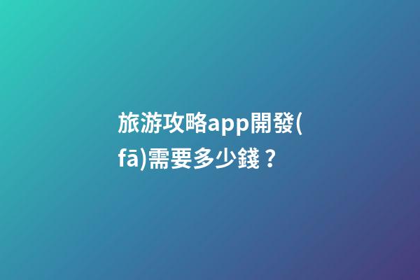 旅游攻略app開發(fā)需要多少錢？